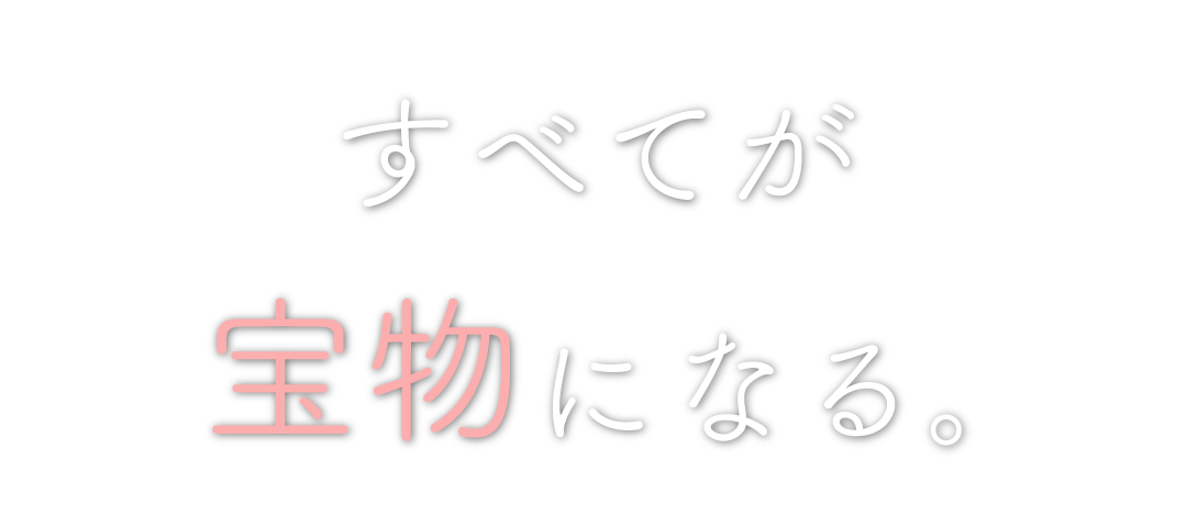 すべてが宝物になる。